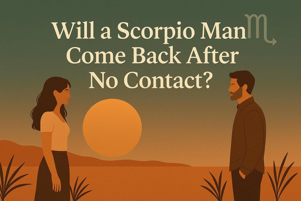 Will a Scorpio Man Come Back After No Contact? 7 Surprising Ways to Tell if He’s Not Over You
